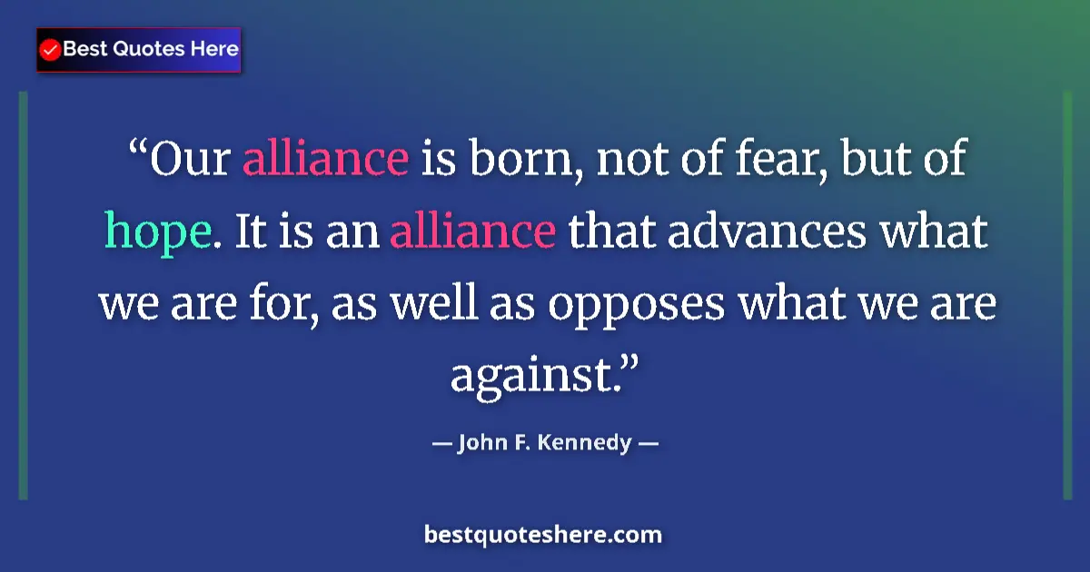 Quote by John F. Kennedy: Our alliance is born, not of fear, but of hope. It