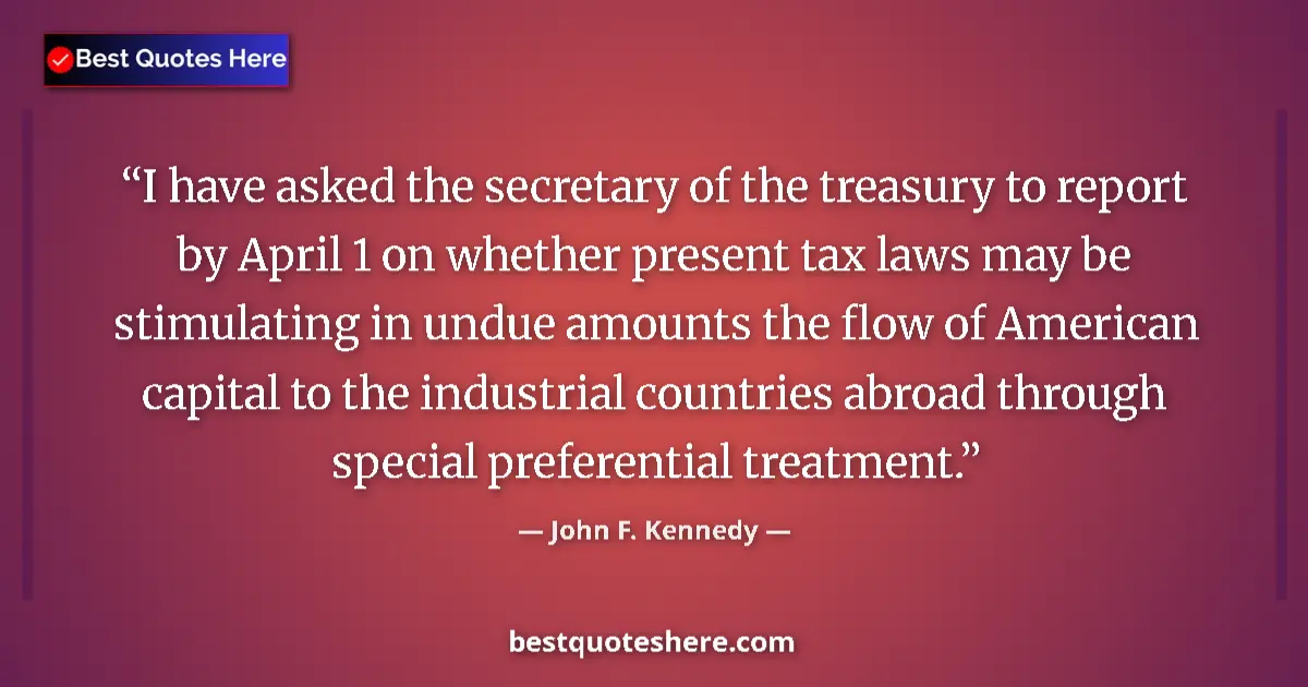 Quote by John F. Kennedy: I have asked the secretary of the treasury to report by April 1 on whether present tax laws may be s...