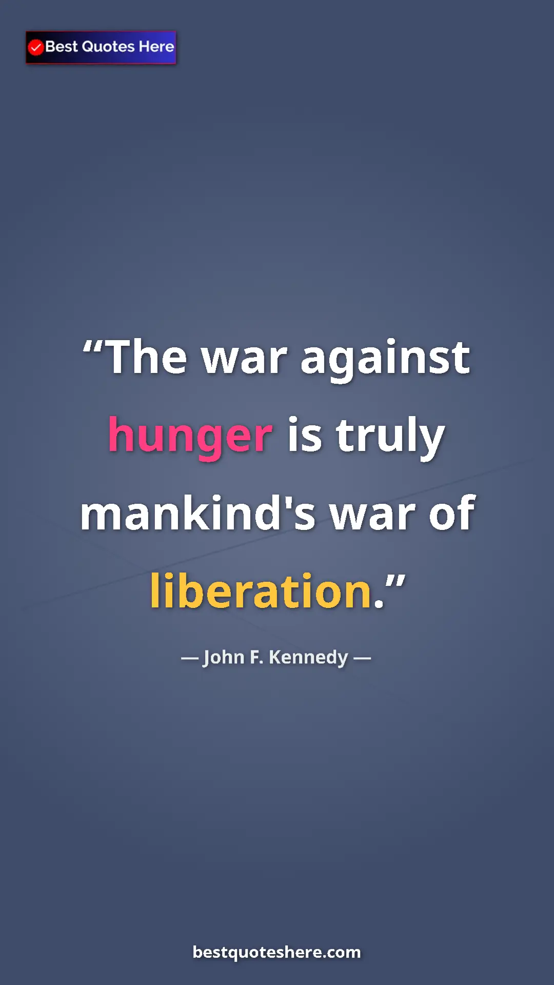 John F. Kennedy Quote Card: "The war against hunger is truly mankind's war of liberation." Pinterest quote poster by John F. Kennedy: "The war against hunger is truly mankind's war of liberation."