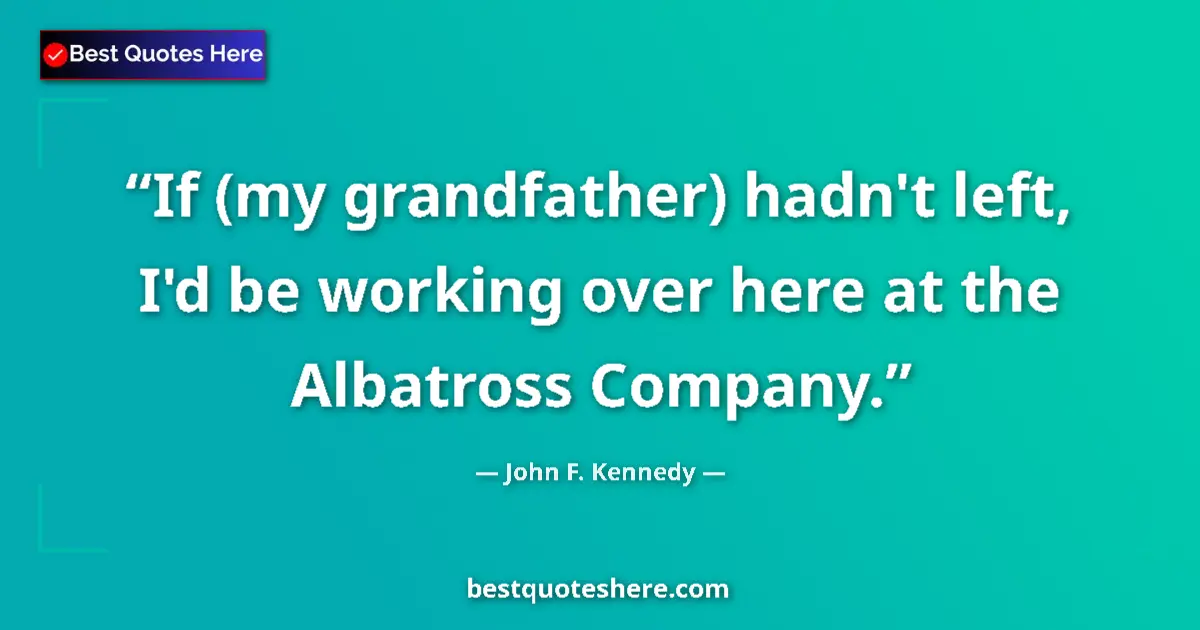 Image for the quote by John F Kennedy: If (my grandfather) hadn't left, I'd be working over here at the Albatross Company....