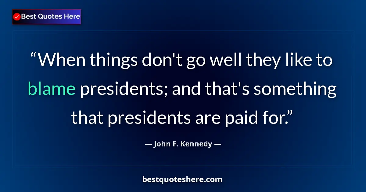 Quote by John F. Kennedy: When things don't go well they like to blame presidents; and that's something that presidents are pa...