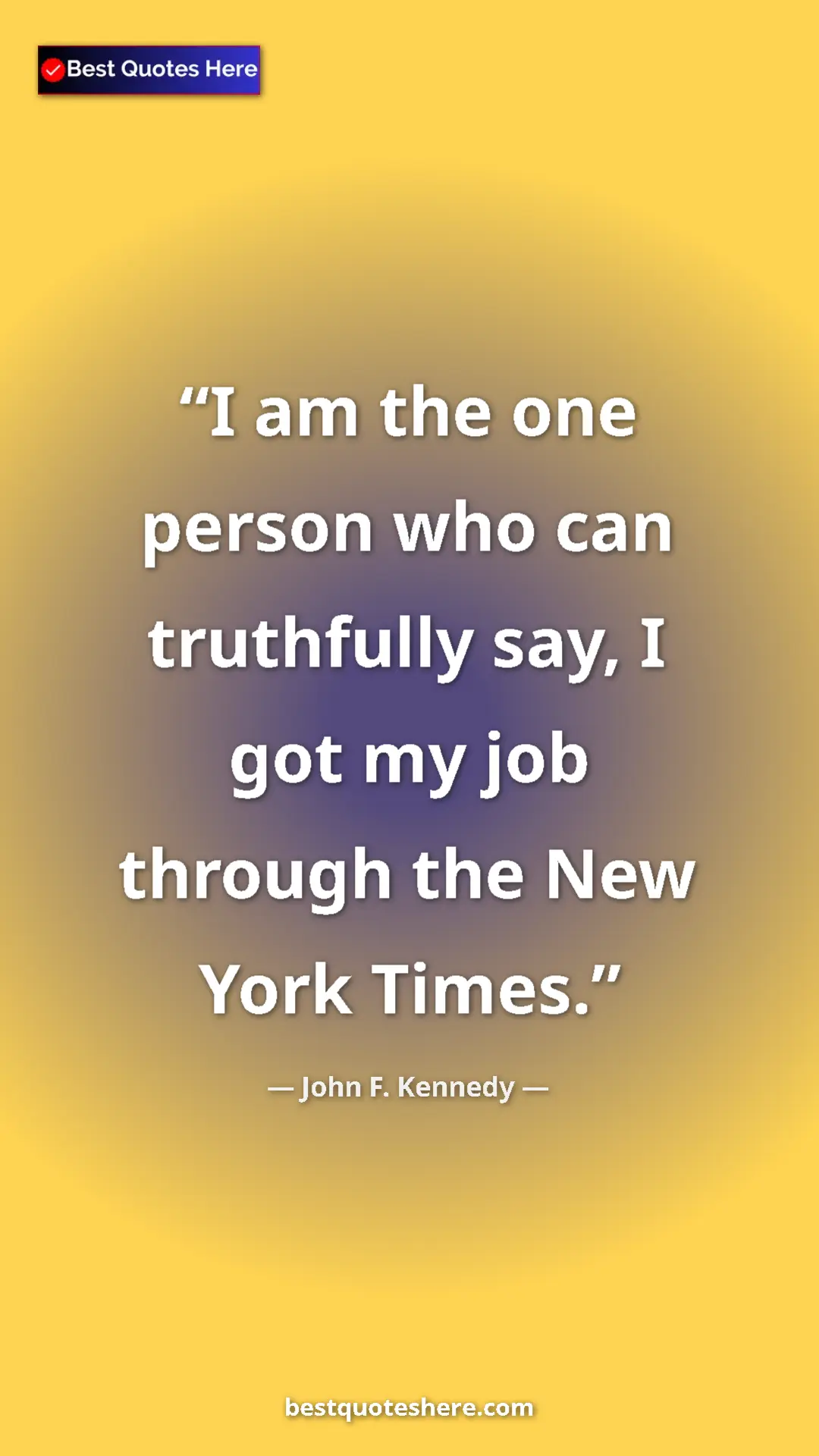 John F. Kennedy Quote Card: "I am the one person who can truthfully say, I got my job..." Pinterest quote poster by John F. Kennedy: "I am the one person who can truthfully say, I got my job..."