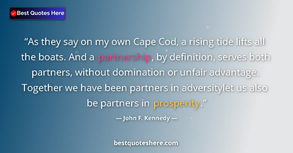 Quote by John F. Kennedy: As they say on my own Cape Cod, a rising tide lifts all the boats. And a partnership, by definition,...