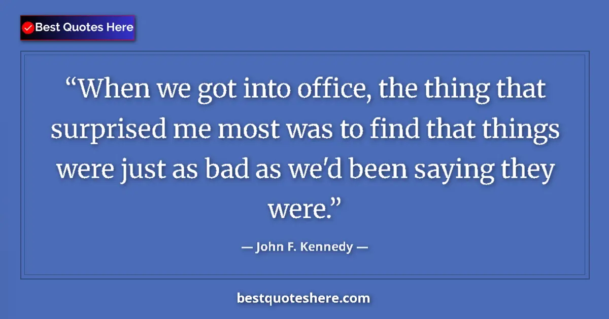 John F. Kennedy Quote: "When we got into office, the thing that surprised me most..." John F. Kennedy quote: "When we got into office, the thing that surprised me most..."