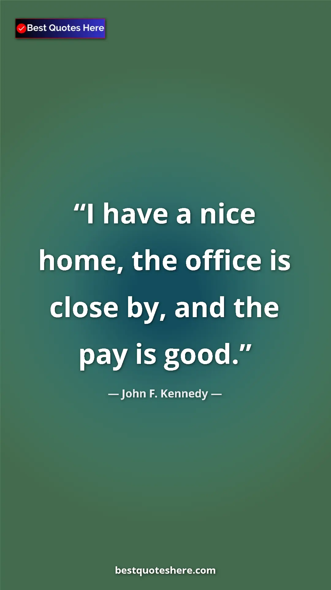 John F. Kennedy Quote Card: "I have a nice home, the office is close by, and the pay is..." Pinterest quote poster by John F. Kennedy: "I have a nice home, the office is close by, and the pay is..."