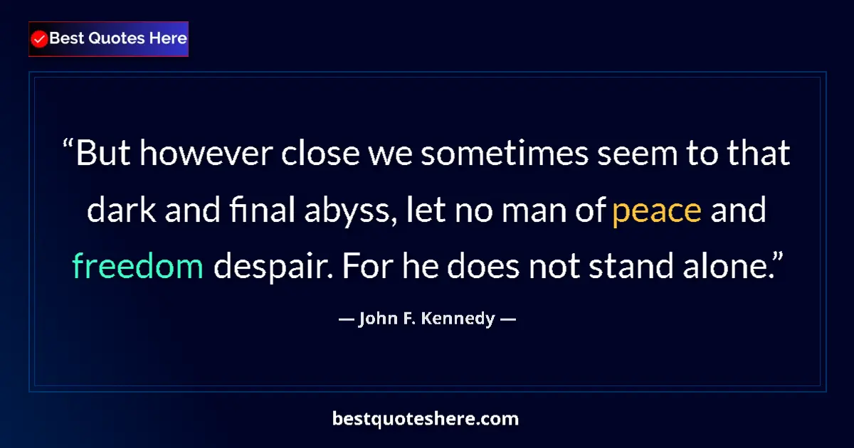 Quote by John F. Kennedy: But however close we sometimes seem to that dark and final abyss, let no man of peace and freedom de...
