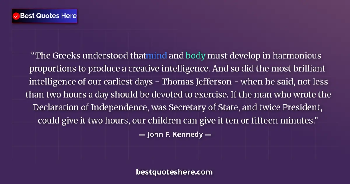 Quote by John F. Kennedy: The Greeks understood that mind and body must develop in harmonious proportions to produce a creativ...