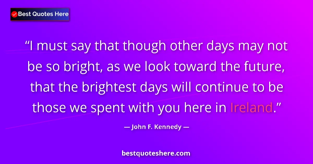 Image for the quote by John F Kennedy: I must say that though other days may not be so bright, as we look toward the future, that the brigh...