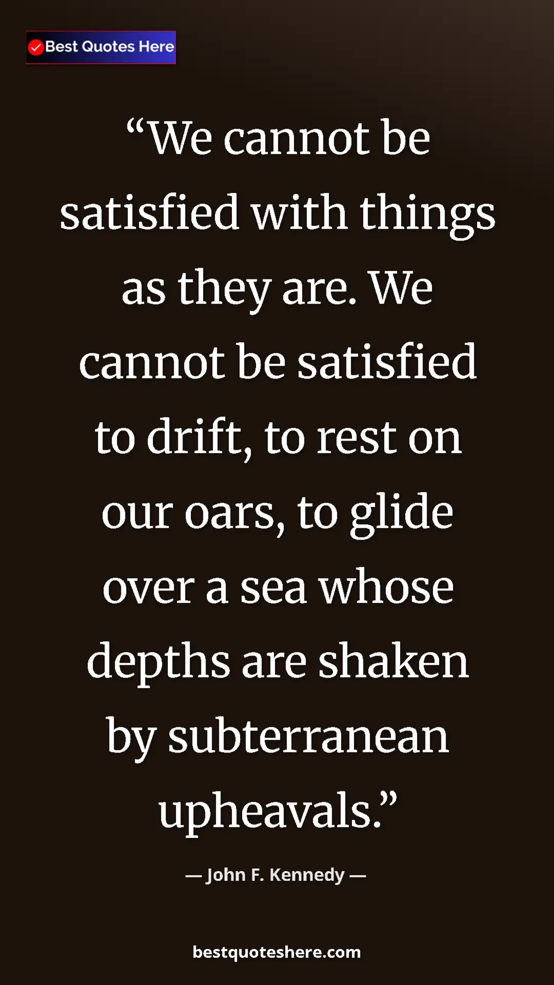 John F. Kennedy Quote Card: "We cannot be satisfied with things as they are. We cannot..." Pinterest quote poster by John F. Kennedy: "We cannot be satisfied with things as they are. We cannot..."
