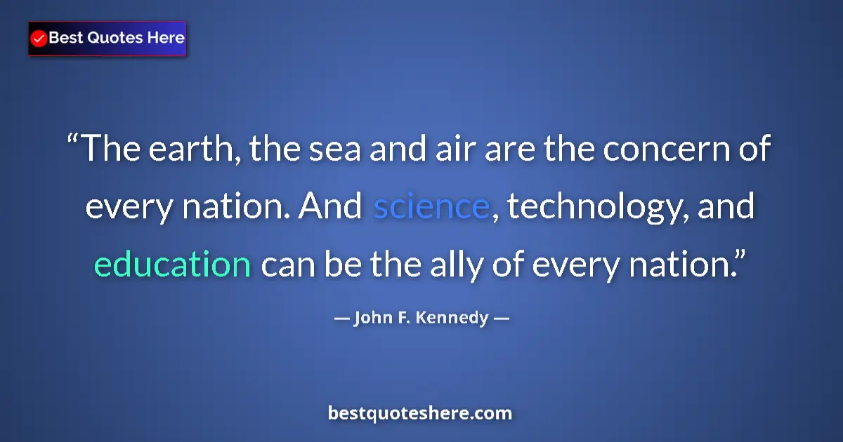 Quote by John F. Kennedy: The earth, the sea and air are the concern of every nation. And science, technology, and education c...