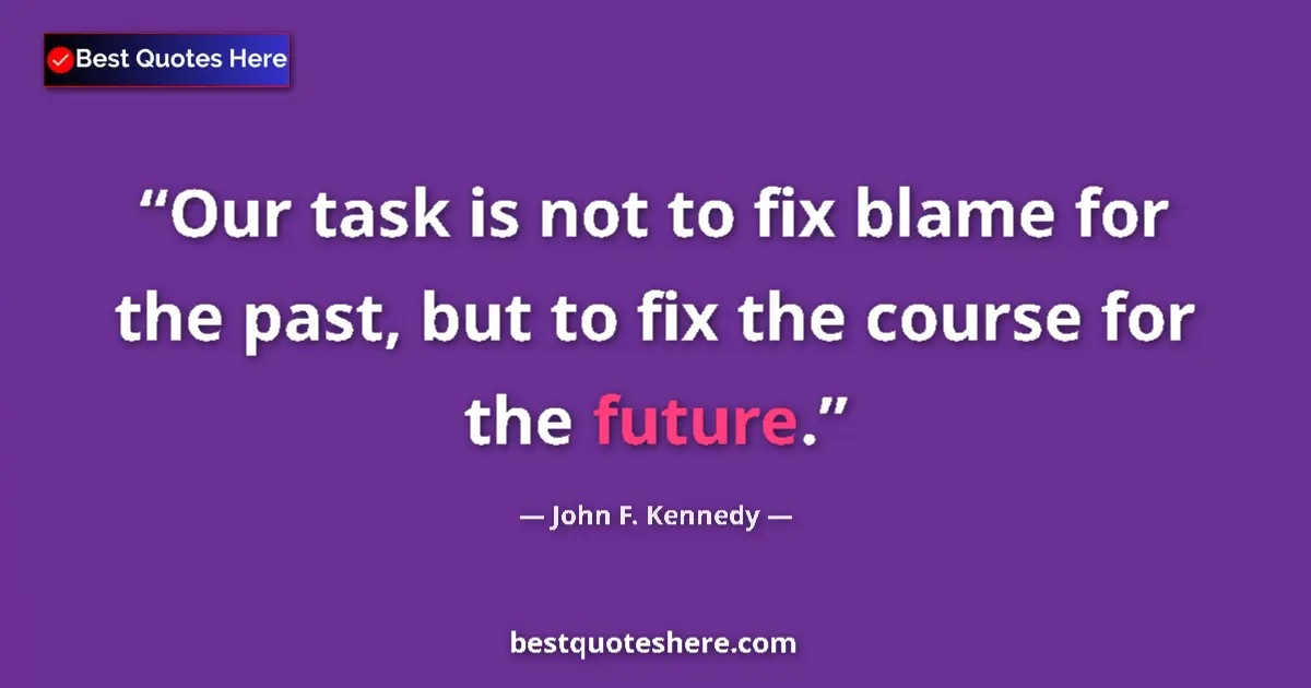 Quote by John F. Kennedy: Our task is not to fix blame for the past, but to fix the course for the future....