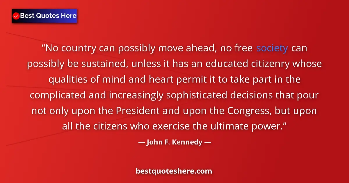 Image for the quote by John F Kennedy: No country can possibly move ahead, no free society can possibly be sustained, unless it has an educ...