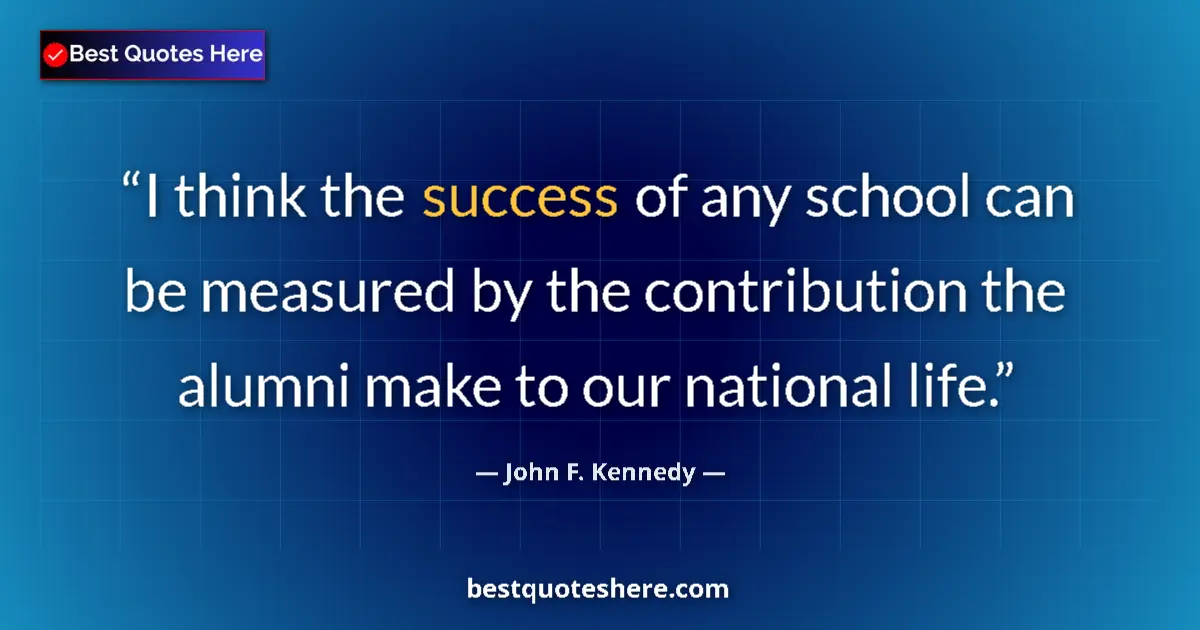 Quote by John F. Kennedy: I think the success of any school can be measured by the contribution the alumni make to our nationa...
