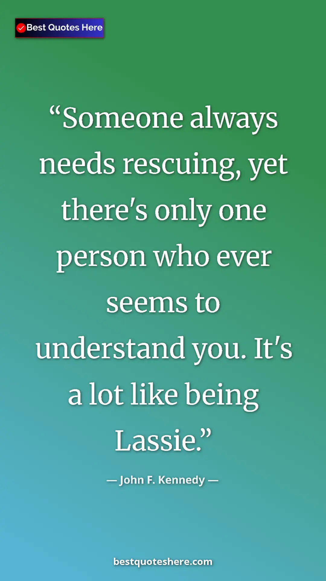 John F. Kennedy Quote Card: "Someone always needs rescuing, yet there's only one person..." Pinterest quote poster by John F. Kennedy: "Someone always needs rescuing, yet there's only one person..."