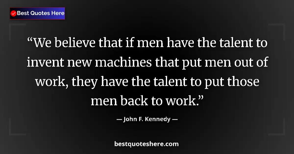 Quote by John F. Kennedy: We believe that if men have the talent to invent new machines that put men out of work, they have th...
