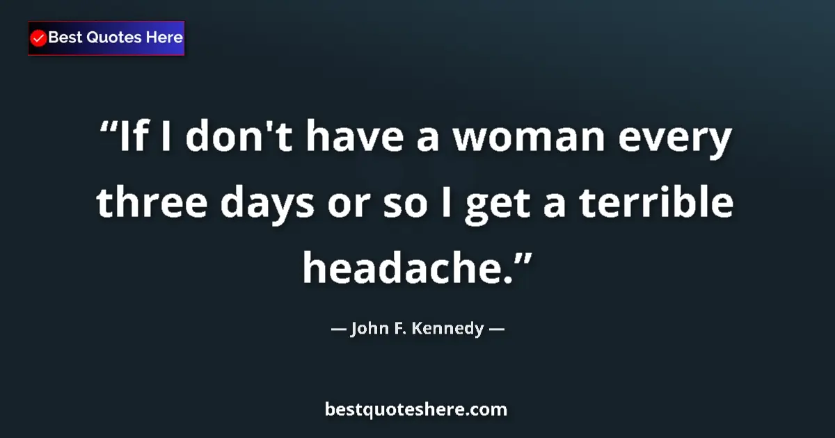 Image for the quote by John F Kennedy: If I don't have a woman every three days or so I get a terrible headache....