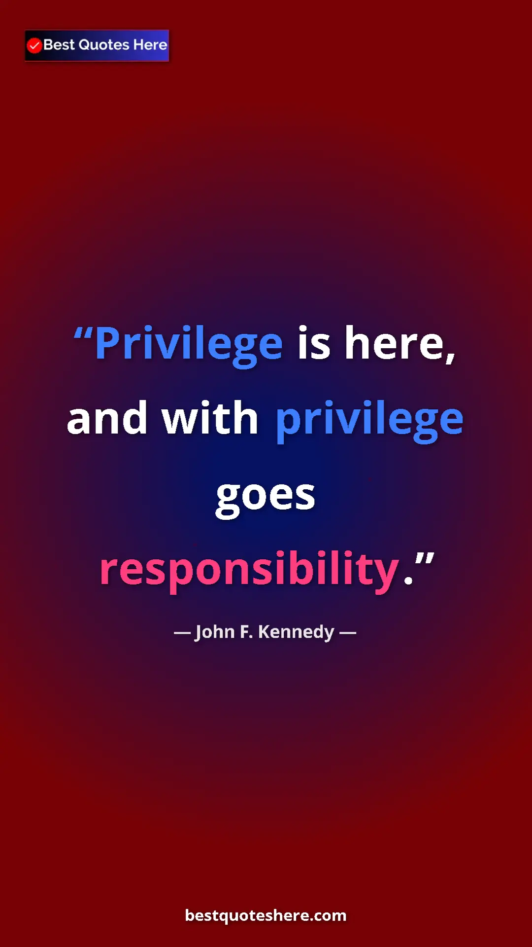 John F. Kennedy Quote Card: "Privilege is here, and with privilege goes responsibility." Pinterest quote poster by John F. Kennedy: "Privilege is here, and with privilege goes responsibility."