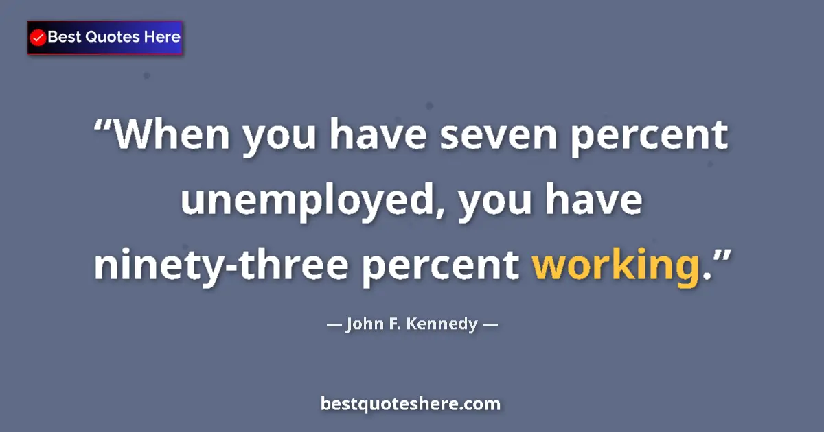Quote by John F. Kennedy: When you have seven percent unemployed, you have ninety-three percent working....