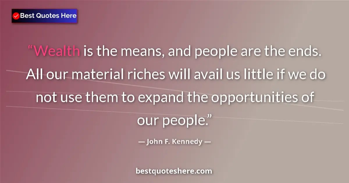 Image for the quote by John F Kennedy: Wealth is the means, and people are the ends. All our material riches will avail us little if we do ...