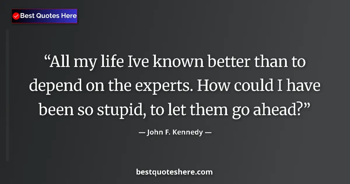 Quote by John F. Kennedy: All my life Ive known better than to depend on the experts. How could I have been so stupid, to let ...