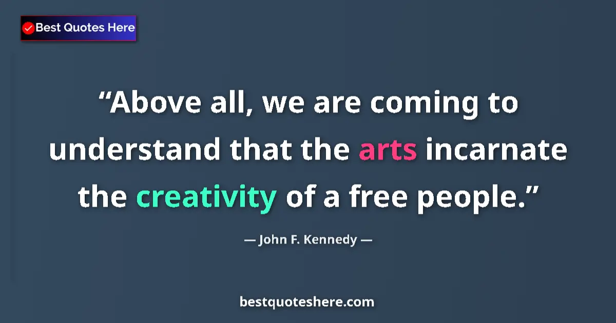 Quote by John F. Kennedy: Above all, we are coming to understand that the arts incarnate the creativity of a free people....