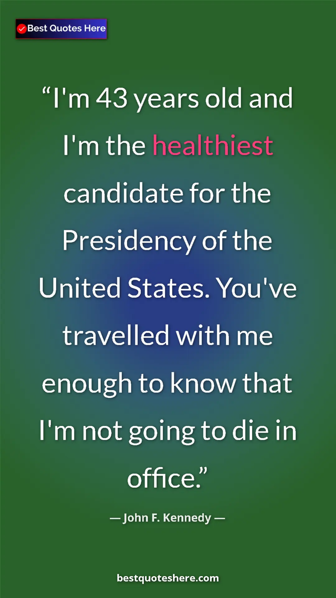 John F. Kennedy Quote Card: "I'm 43 years old and I'm the healthiest candidate for the..." Pinterest quote poster by John F. Kennedy: "I'm 43 years old and I'm the healthiest candidate for the..."