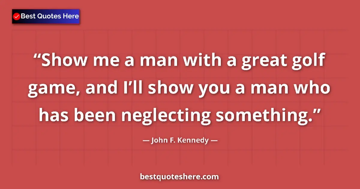 Image for the quote by John F Kennedy: Show me a man with a great golf game, and I’ll show you a man who has been neglecting something....