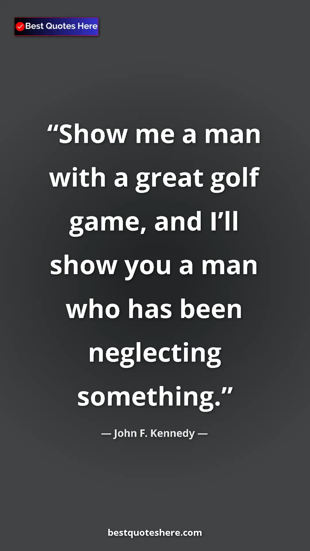 John F. Kennedy Quote Card: "Show me a man with a great golf game, and I’ll show you a..." Pinterest quote poster by John F. Kennedy: "Show me a man with a great golf game, and I’ll show you a..."