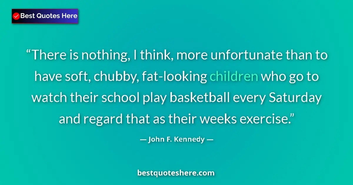 Quote by John F. Kennedy: There is nothing, I think, more unfortunate than to have soft, chubby, fat-looking children who go t...
