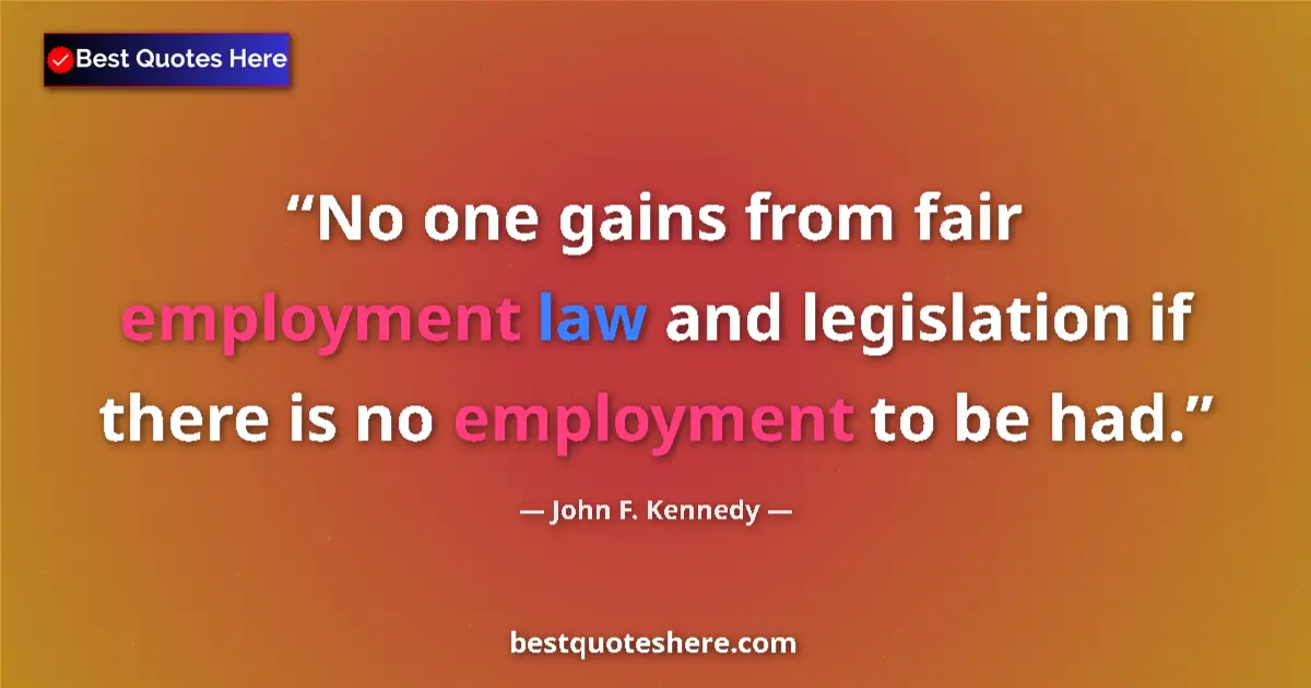 Quote by John F. Kennedy: No one gains from fair employment law and legislation if there is no employment to be had....
