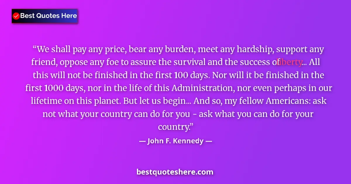 Quote by John F. Kennedy: We shall pay any price, bear any burden, meet any hardship, support any friend, oppose any foe to as...