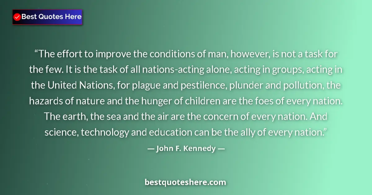 Quote by John F. Kennedy: The effort to improve the conditions of man, however, is not a task for the few. It is the task of a...