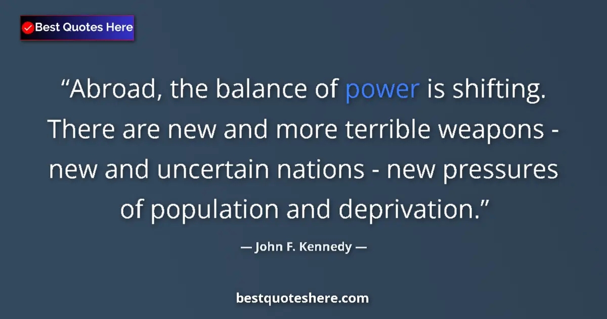 Quote by John F. Kennedy: Abroad, the balance of power is shifting. There are new and more terrible weapons - new and uncertai...