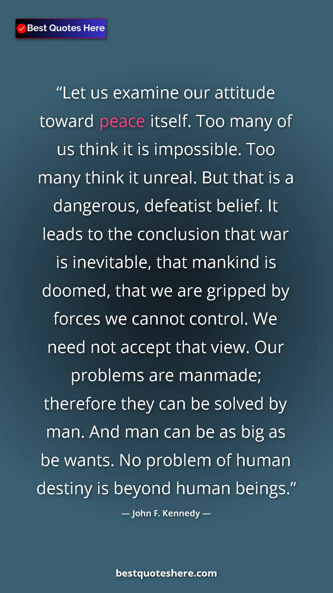 Pinterest quote poster by John F. Kennedy: "Let us examine our attitude toward peace itself. Too many..."