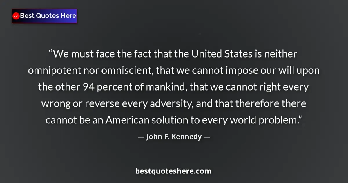 Quote by John F. Kennedy: We must face the fact that the United States is neither omnipotent nor omniscient, that we cannot im...