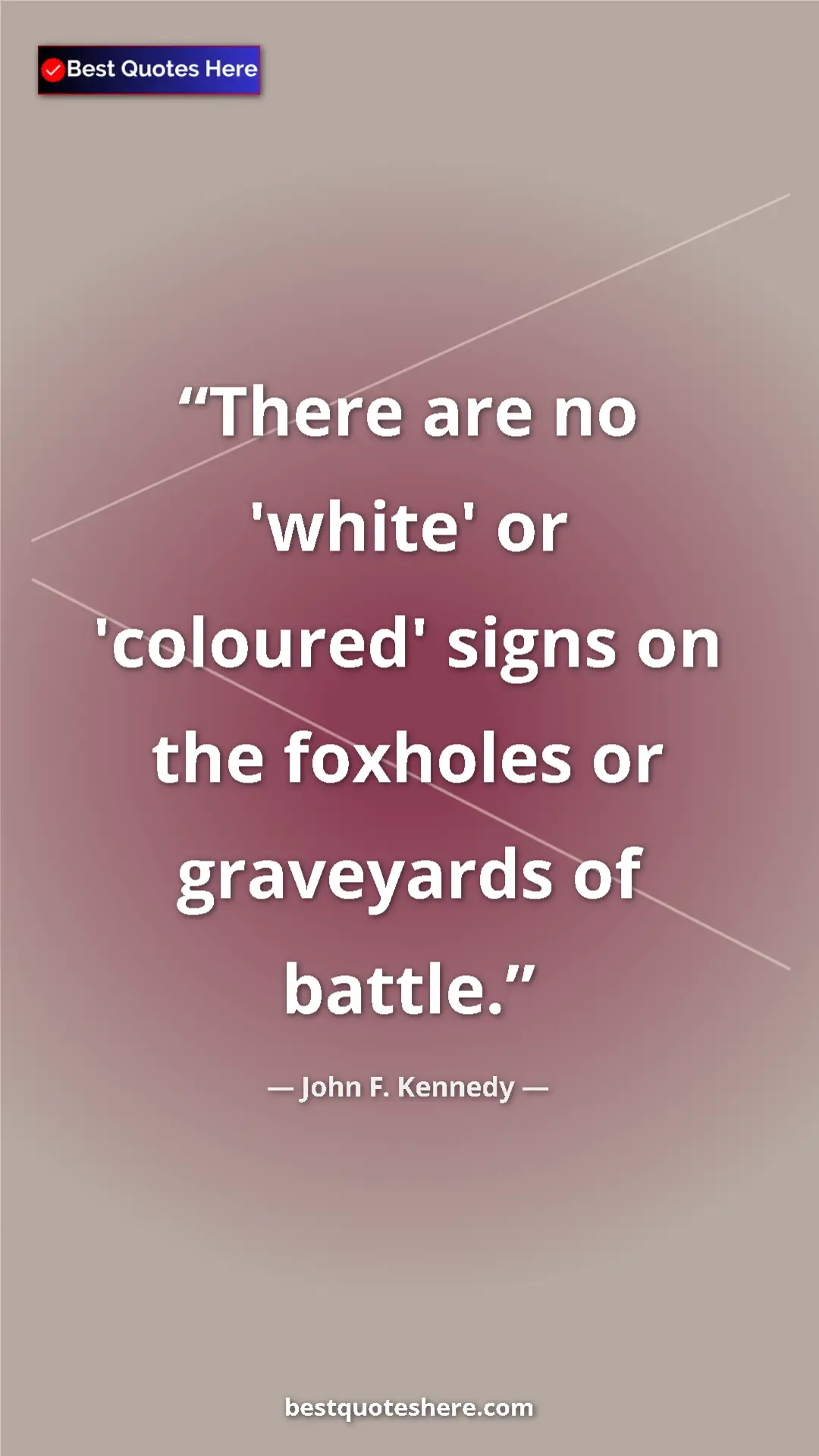 John F. Kennedy Quote Card: "There are no 'white' or 'coloured' signs on the foxholes or..." Pinterest quote poster by John F. Kennedy: "There are no 'white' or 'coloured' signs on the foxholes or..."