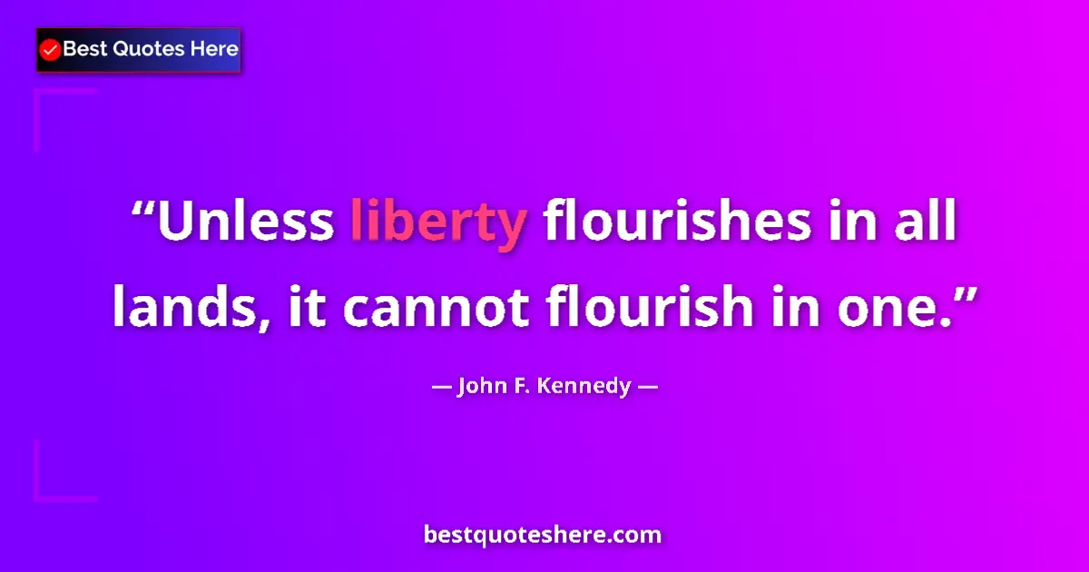 Quote by John F. Kennedy: Unless liberty flourishes in all lands, it cannot flourish in one....