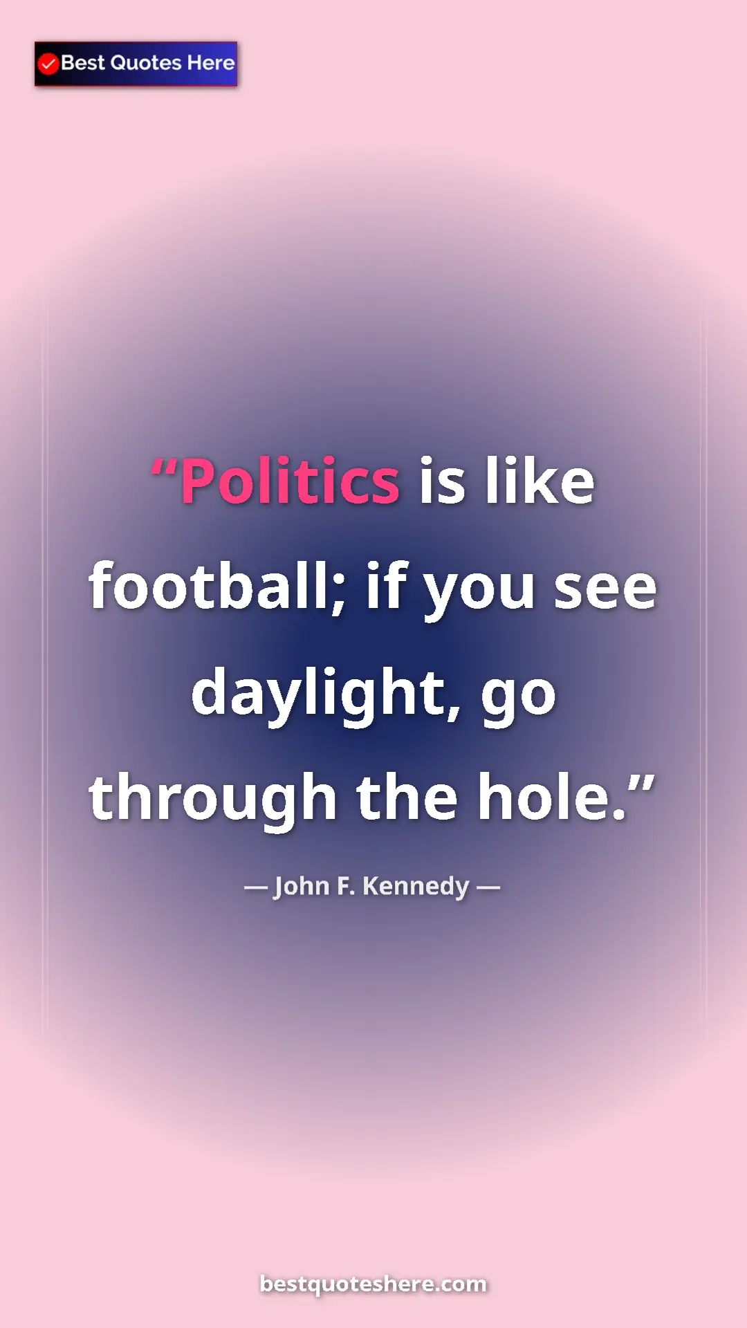 John F. Kennedy Quote Card: "Politics is like football; if you see daylight, go through..." Pinterest quote poster by John F. Kennedy: "Politics is like football; if you see daylight, go through..."