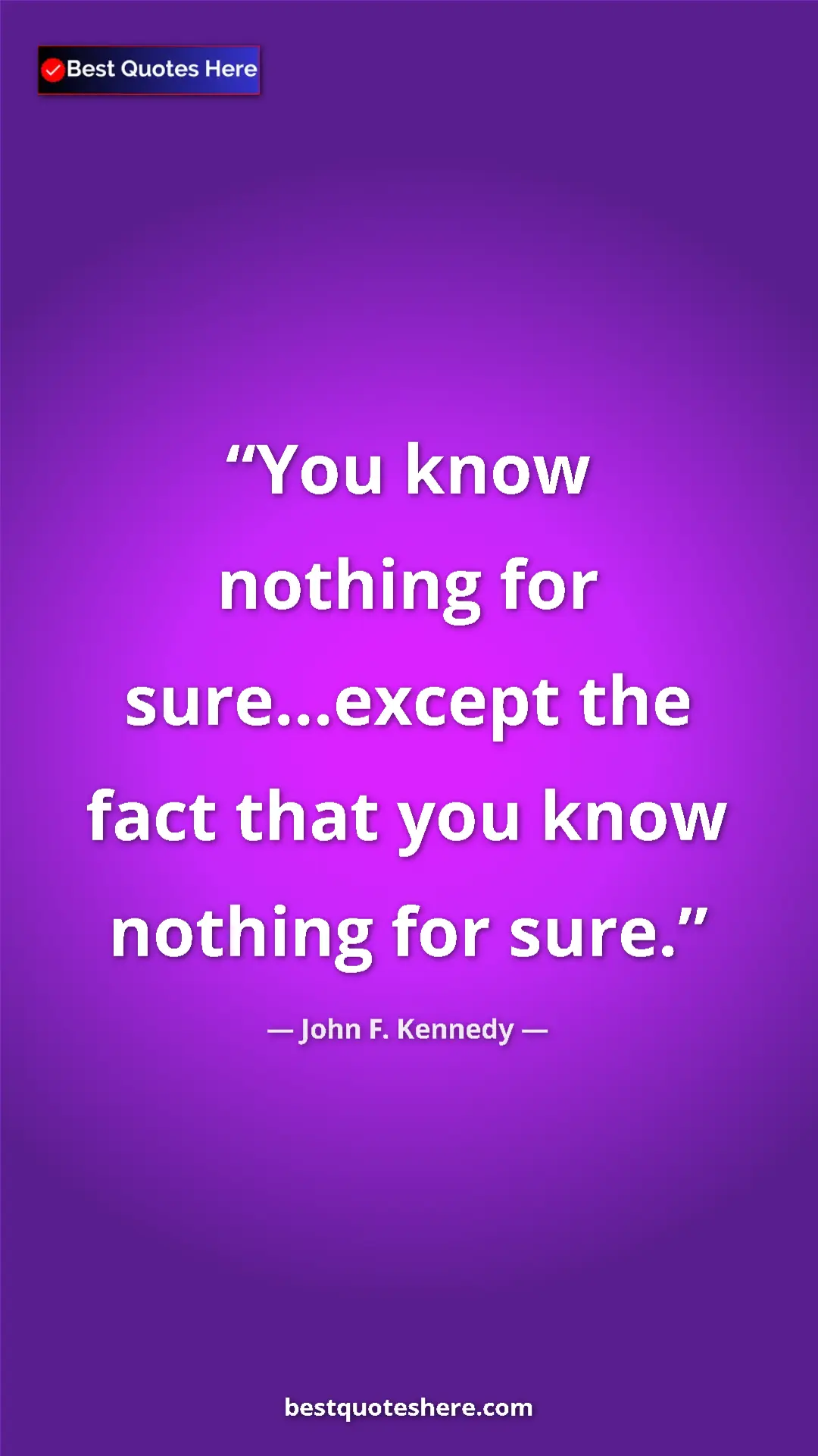 John F. Kennedy Quote Card: "You know nothing for sure...except the fact that you know..." Pinterest quote poster by John F. Kennedy: "You know nothing for sure...except the fact that you know..."