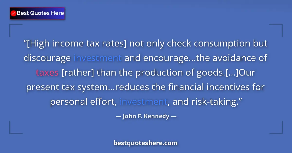 Quote by John F. Kennedy: [High income tax rates] not only check consumption but discourage investment and encourage...the avo...