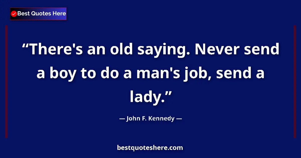 Quote by John F. Kennedy: There's an old saying. Never send a boy to do a man's job, send a lady....