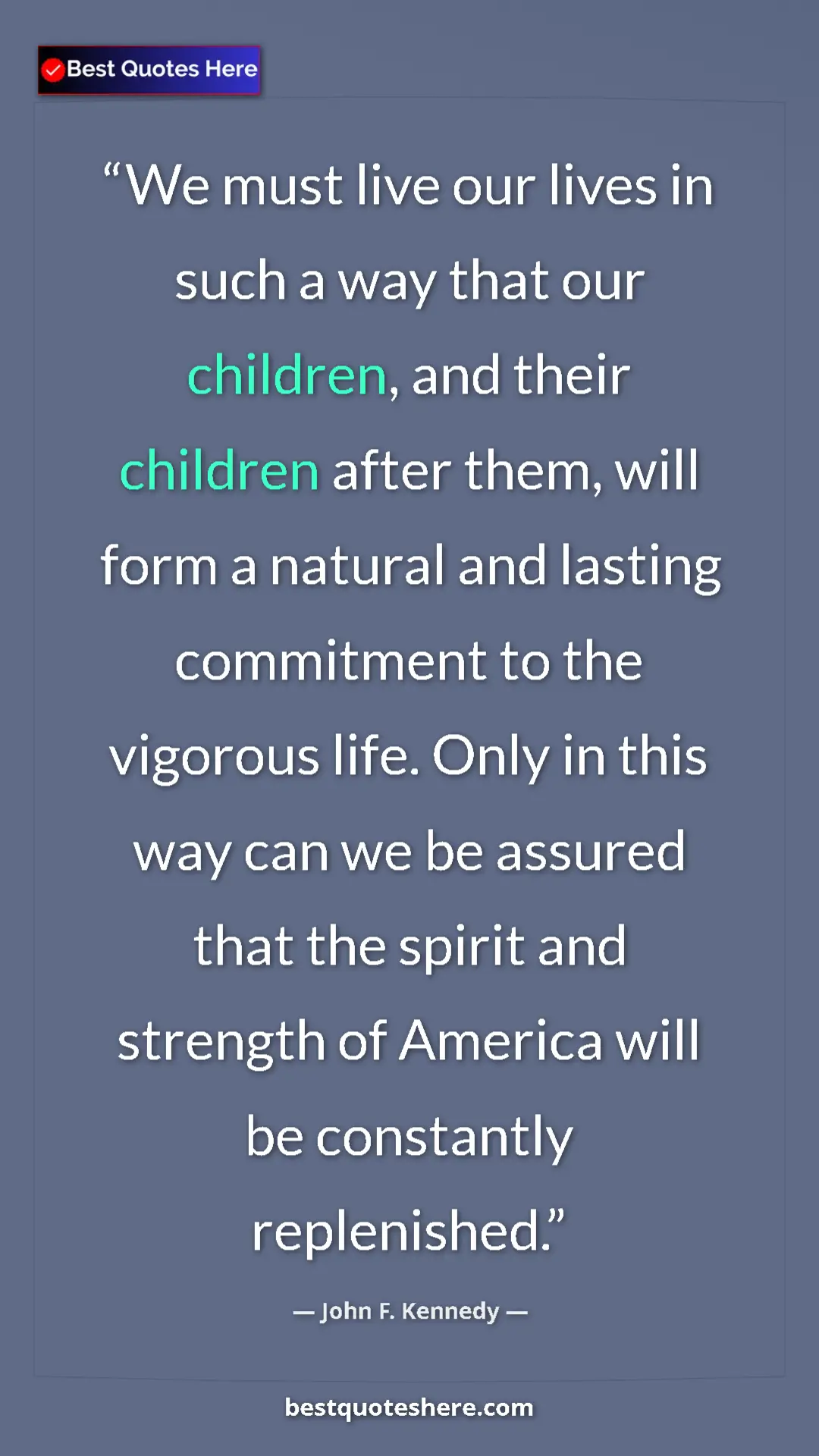 John F. Kennedy Quote Card: "We must live our lives in such a way that our children, and..." Pinterest quote poster by John F. Kennedy: "We must live our lives in such a way that our children, and..."