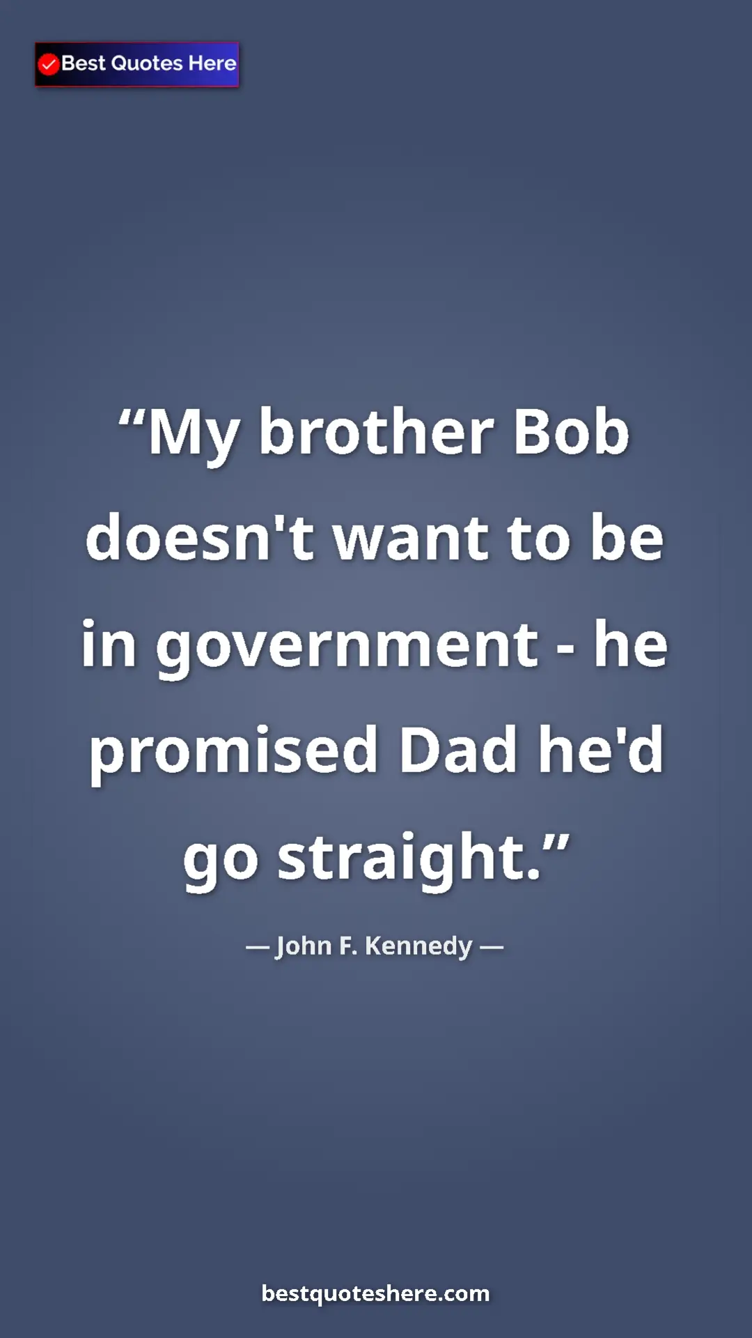 John F. Kennedy Quote Card: "My brother Bob doesn't want to be in government - he..." Pinterest quote poster by John F. Kennedy: "My brother Bob doesn't want to be in government - he..."