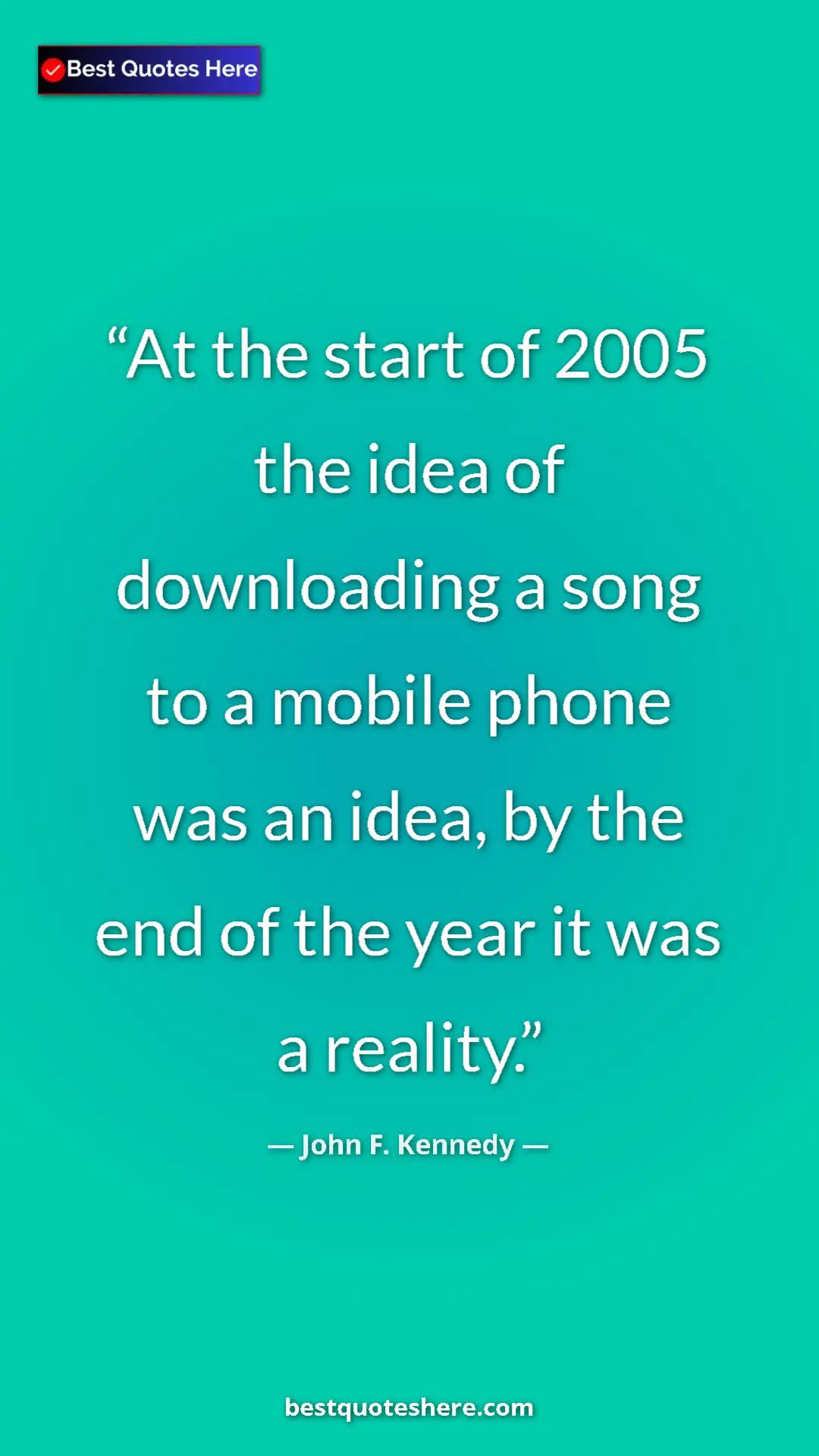 John F. Kennedy Quote Card: "At the start of 2005 the idea of downloading a song to a..." Pinterest quote poster by John F. Kennedy: "At the start of 2005 the idea of downloading a song to a..."