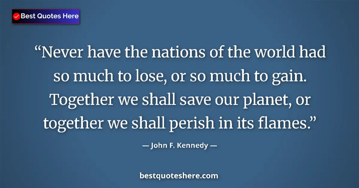 Image for the quote by John F Kennedy: Never have the nations of the world had so much to lose, or so much to gain. Together we shall save ...