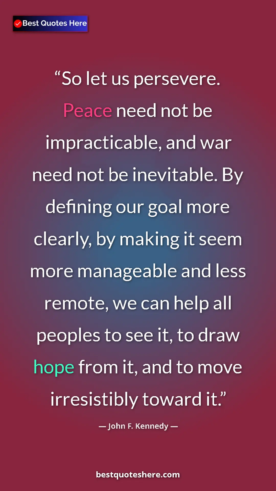 John F. Kennedy Quote Card: "So let us persevere. Peace need not be impracticable, and..." Pinterest quote poster by John F. Kennedy: "So let us persevere. Peace need not be impracticable, and..."