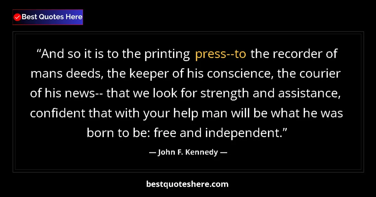 Quote by John F. Kennedy: And so it is to the printing press--to the recorder of mans deeds, the keeper of his conscience, the...