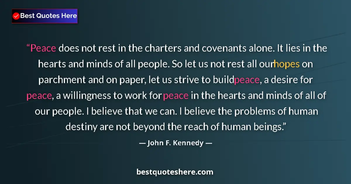 Image for the quote by John F Kennedy: Peace does not rest in the charters and covenants alone. It lies in the hearts and minds of all peop...