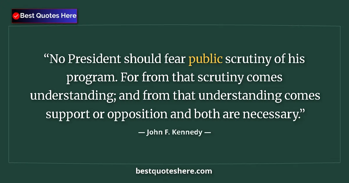 Quote by John F. Kennedy: No President should fear public scrutiny of his program. For from that scrutiny comes understanding;...