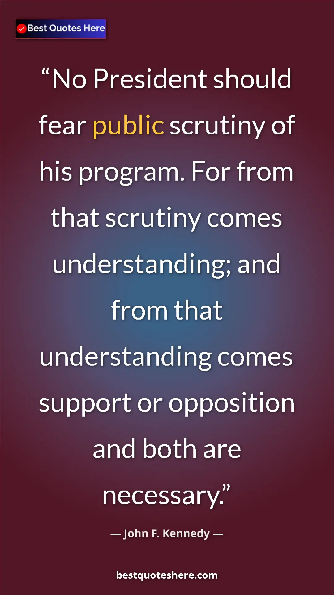 John F. Kennedy Quote Card: "No President should fear public scrutiny of his program...." Pinterest quote poster by John F. Kennedy: "No President should fear public scrutiny of his program...."
